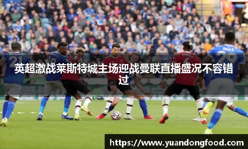 英超激战莱斯特城主场迎战曼联直播盛况不容错过