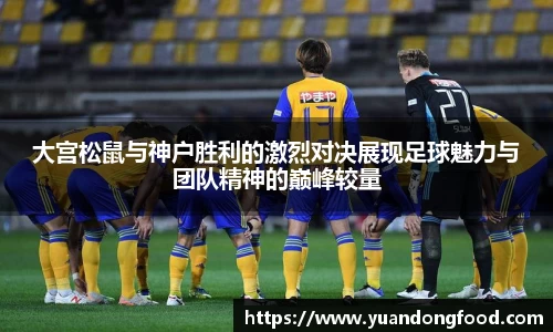 大宫松鼠与神户胜利的激烈对决展现足球魅力与团队精神的巅峰较量