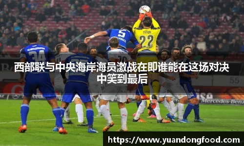 西部联与中央海岸海员激战在即谁能在这场对决中笑到最后