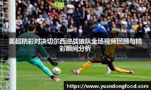 英超精彩对决切尔西迎战狼队全场视频回顾与精彩瞬间分析